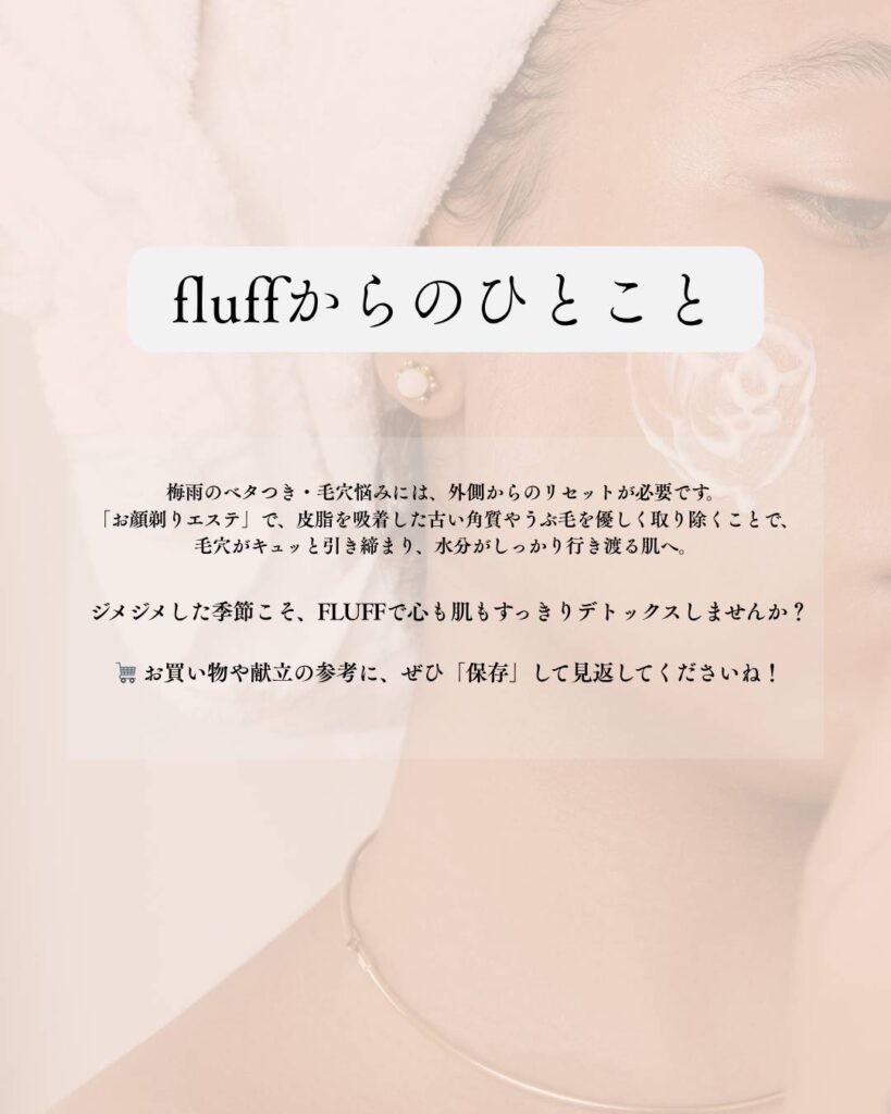 ​✨ fluffからのメッセージ
梅雨のベタつき・毛穴悩みには、外側からのリセットが必要です。
「お顔剃りエステ」で、皮脂を吸着した古い角質やうぶ毛を優しく取り除くことで、毛穴がキュッと引き締まり、水分がしっかり行き渡る肌へ。
​ジメジメした季節こそ、fluffで心も肌もすっきりデトックスしませんか？